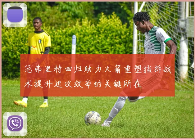 范弗里特回归助力火箭重塑挡拆战术提升进攻效率的关键所在