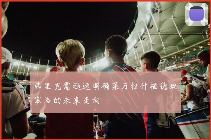 弗里克需迅速明确莱万拉什福德坎塞洛的未来走向