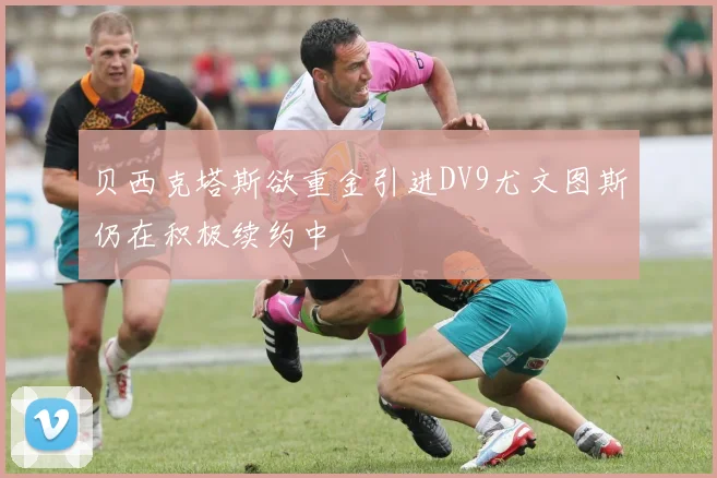 贝西克塔斯欲重金引进DV9尤文图斯仍在积极续约中