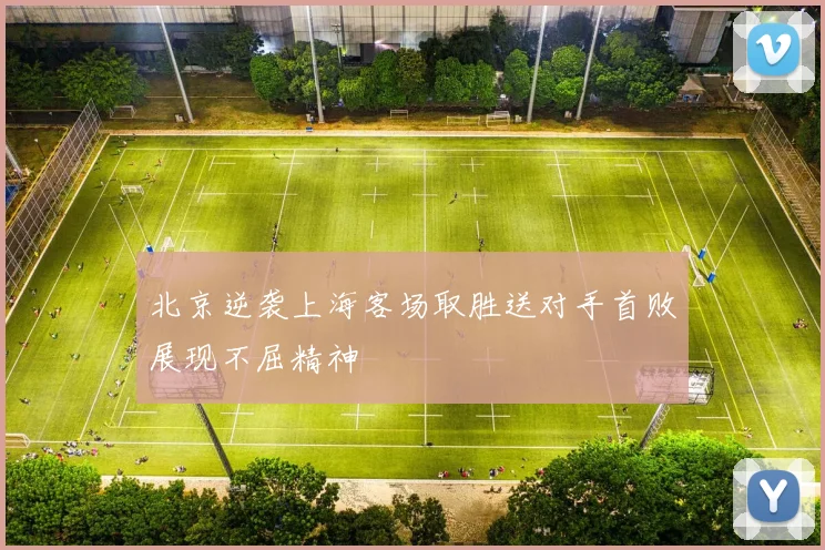 北京逆袭上海客场取胜送对手首败展现不屈精神