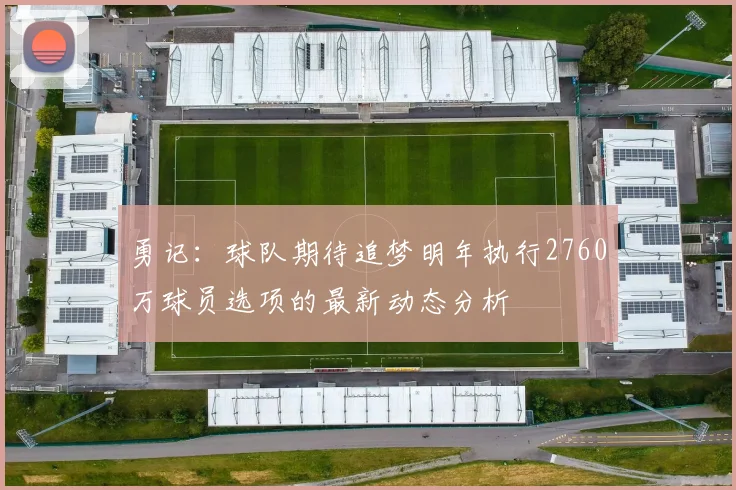 勇记：球队期待追梦明年执行2760万球员选项的最新动态分析