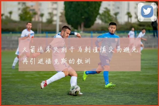 火箭选秀失利于马刺谨慎交易避免再引进福克斯的教训
