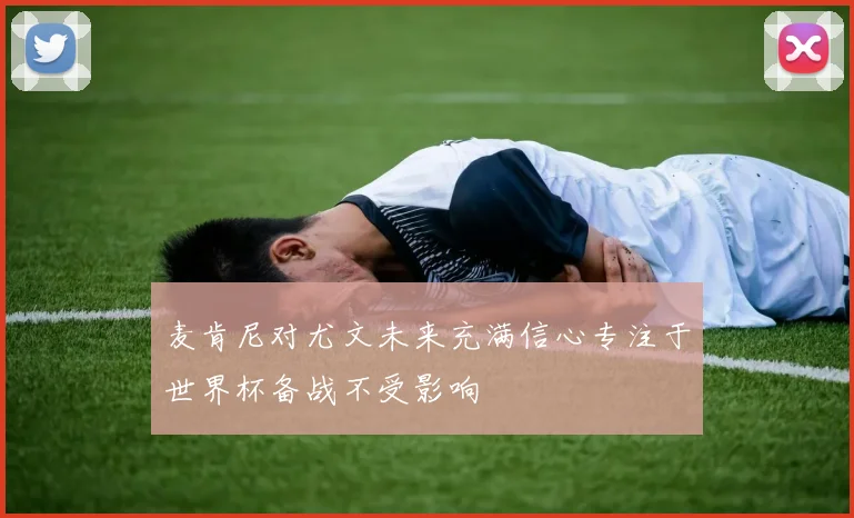 麦肯尼对尤文未来充满信心专注于世界杯备战不受影响
