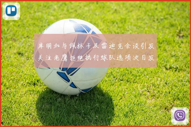 库明加与佩林卡及雷迪克会谈引发关注老鹰拒绝执行球队选项次日发生