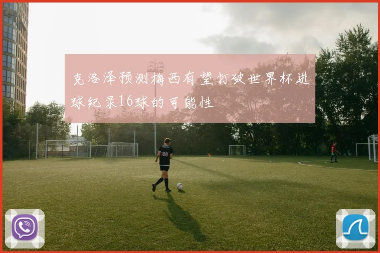 克洛泽预测梅西有望打破世界杯进球纪录16球的可能性