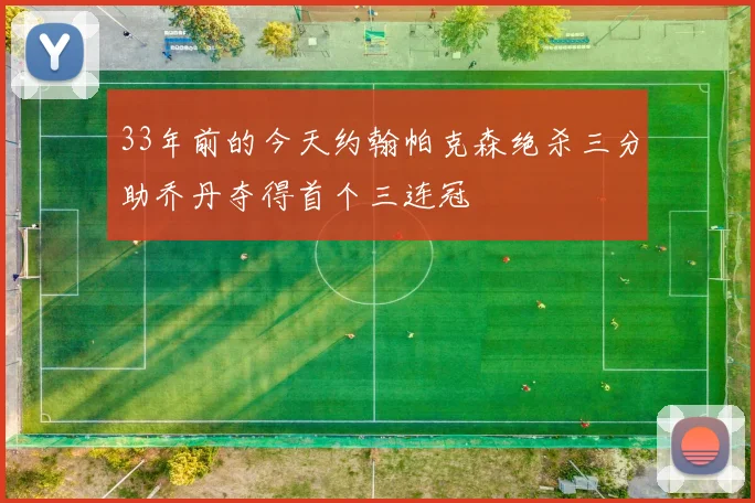 33年前的今天约翰帕克森绝杀三分助乔丹夺得首个三连冠