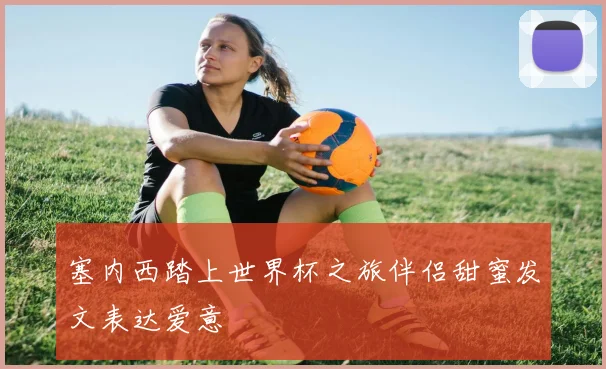 塞内西踏上世界杯之旅伴侣甜蜜发文表达爱意