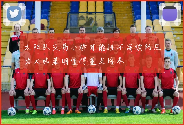 太阳队交易小桥可能性不高续约压力大弗莱明值得重点培养