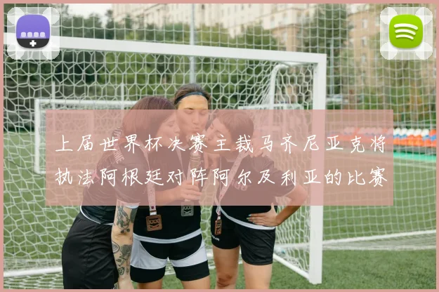 上届世界杯决赛主裁马齐尼亚克将执法阿根廷对阵阿尔及利亚的比赛
